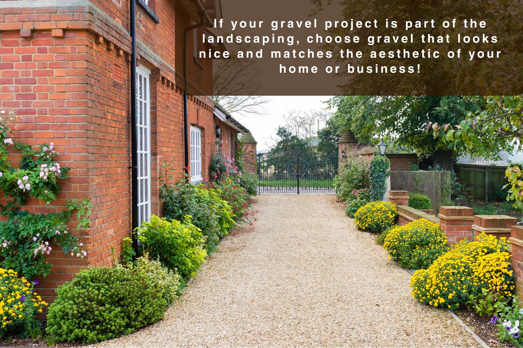 If your gravel project is part of the landscaping, choose gravel that looks nice and matches the aesthetic of your home or business!